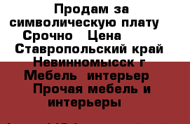 Продам за символическую плату!!! Срочно › Цена ­ 300 - Ставропольский край, Невинномысск г. Мебель, интерьер » Прочая мебель и интерьеры   